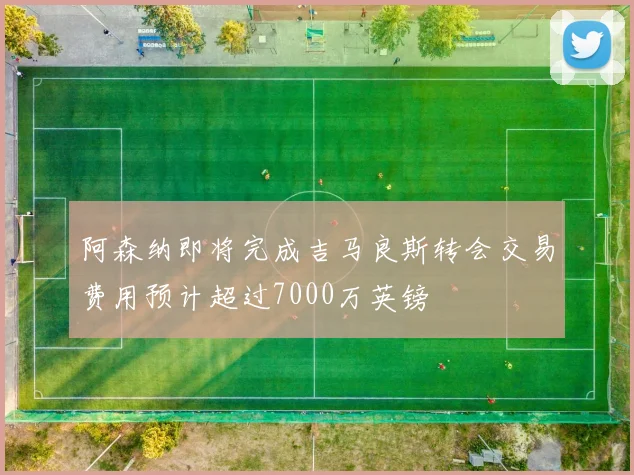 阿森纳即将完成吉马良斯转会交易费用预计超过7000万英镑